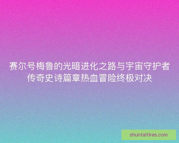 赛尔号梅鲁的光暗进化之路与宇宙守护者传奇史诗篇章热血冒险终极对决